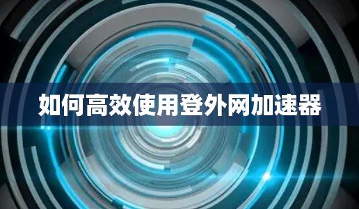 如何高效使用登外网加速器
