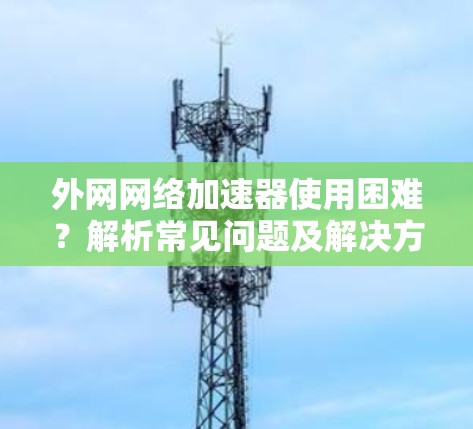 外网网络加速器使用困难？解析常见问题及解决方案