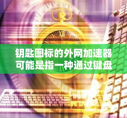 钥匙图标的外网加速器可能是指一种通过键盘输入关键词来加速网页下载的工具，或者可能是某种特定的外网加速器功能。如果你指的是通过键盘输入关键词来加速下载，可以尝试以下工具