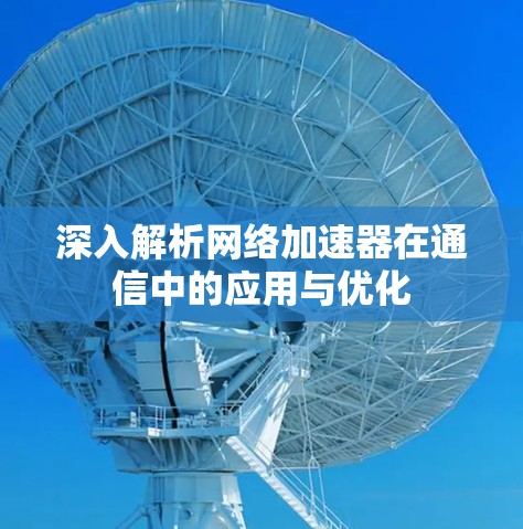 深入解析网络加速器在通信中的应用与优化 深入解析网络加速器在通信中的应用与优化
