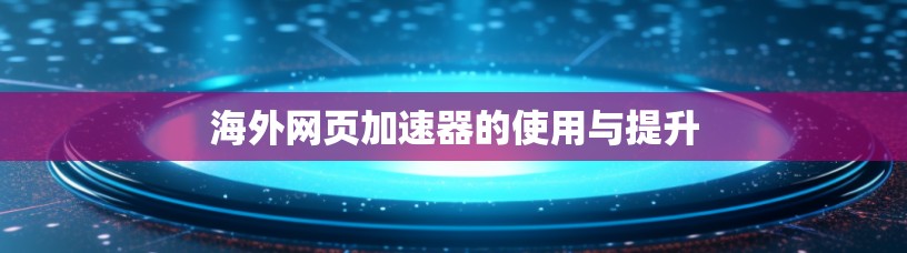 海外网页加速器的使用与提升