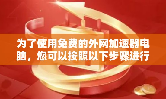 为了使用免费的外网加速器电脑,您可以按照以下步骤进行操作