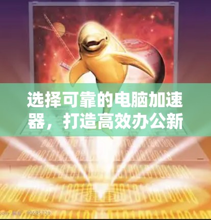 选择可靠的电脑加速器,打造高效办公新标准 选择可靠的电脑加速器,打造高效办公新标准