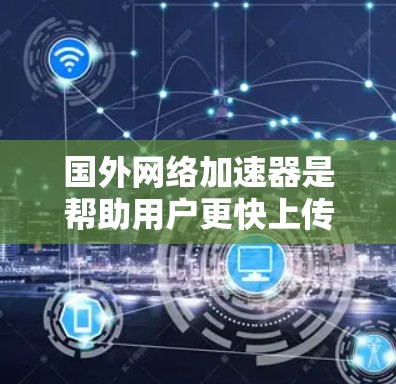 国外网络加速器是帮助用户更快上传和下载文件的手机加速器，通常来自国外公司。以下是几个知名的加速器及其特点