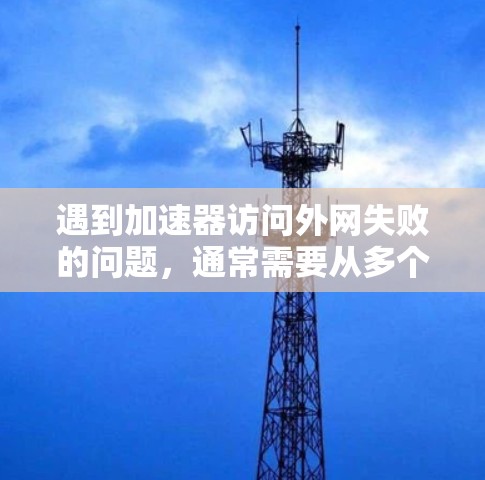 遇到加速器访问外网失败的问题，通常需要从多个角度进行检查和解决。以下是常见原因及解决方法的分步指南