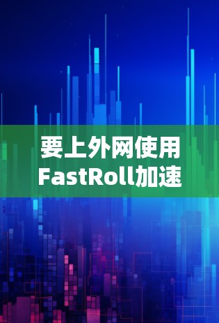 要上外网使用FastRoll加速器,您可以按照以下步骤操作