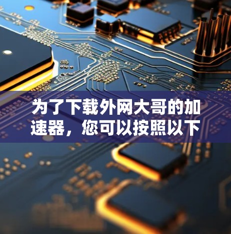 为了下载外网大哥的加速器，您可以按照以下步骤操作