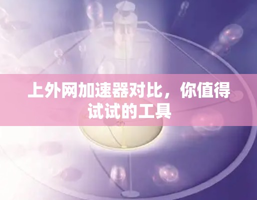 上外网加速器对比，你值得试试的工具