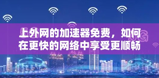 上外网的加速器免费,如何在更快的网络中享受更顺畅的体验