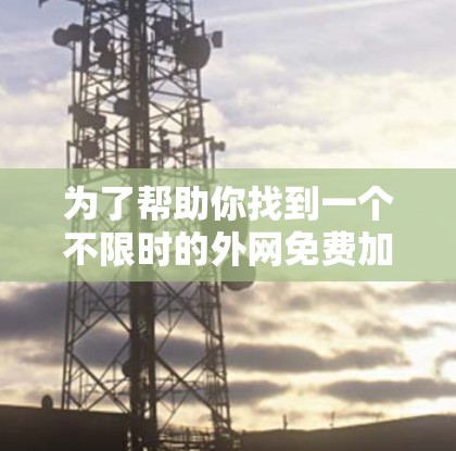 为了帮助你找到一个不限时的外网免费加速器，以下是一个分步骤的建议和推荐