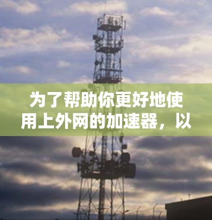 为了帮助你更好地使用上外网的加速器，以下是一些关键点和建议
