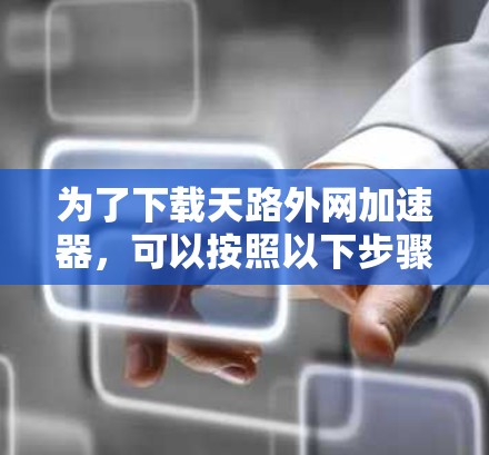 为了下载天路外网加速器，可以按照以下步骤进行