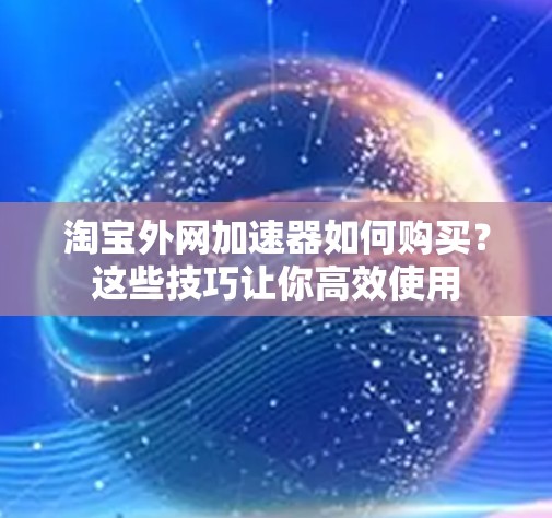 淘宝外网加速器如何购买？这些技巧让你高效使用