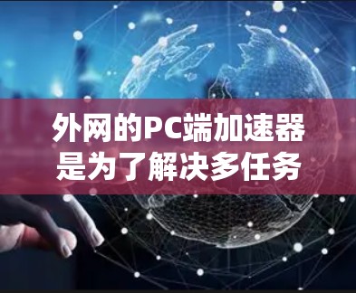 外网的PC端加速器是为了解决多任务优化、性能提升、网络延迟等问题而开发的工具。以下是对外网PC端加速器的推荐，根据不同的需求和系统情况选择合适的加速器