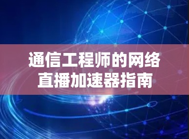通信工程师的网络直播加速器指南
