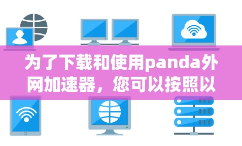 为了下载和使用panda外网加速器，您可以按照以下步骤进行操作