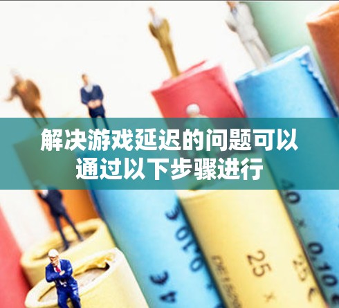 解决游戏延迟的问题可以通过以下步骤进行
