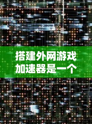 搭建外网游戏加速器是一个综合性的技术项目，涉及多个方面，从硬件到软件、网络连接、加速器使用、优化方法以及服务器环境等多个维度都需要考虑。以下是一个分步指南，帮助您逐步完成这个项目