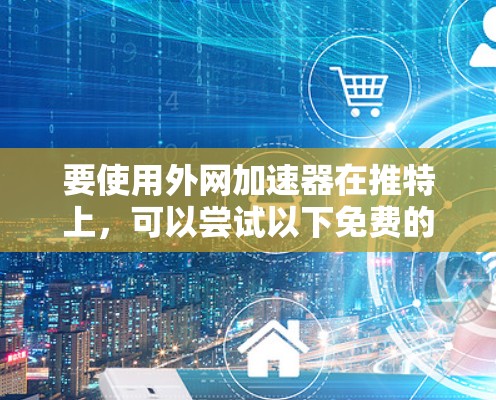 要使用外网加速器在推特上,可以尝试以下免费的工具