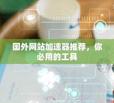 国外网站加速器推荐,你必用的工具