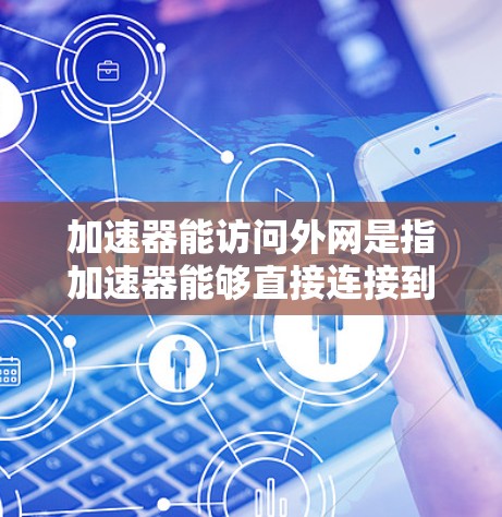 加速器能访问外网是指加速器能够直接连接到互联网，无需经过其他设备进行数据传输。以下是对这个问题的分步解释