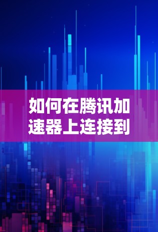 如何在腾讯加速器上连接到外网？