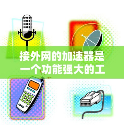 接外网的加速器是一个功能强大的工具，适合用户在处理大量下载任务时提高效率。以下是选择外网加速器的综合建议