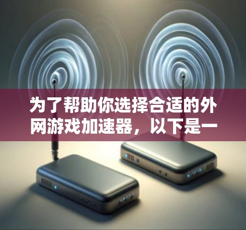 为了帮助你选择合适的外网游戏加速器，以下是一些关键点和建议