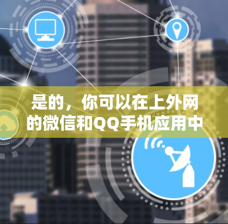 是的，你可以在上外网的微信和QQ手机应用中使用加速功能，但需要手动设置。以下是具体的步骤