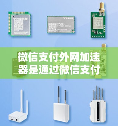 微信支付外网加速器是通过微信支付提供的功能来延长微信支付使用时间的工具，通常包括微信支付的微信支付外网加速功能。以下是一些步骤和注意事项