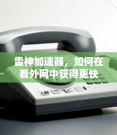 雷神加速器，如何在看外网中获得更快的网络速度？技术解析与优化建议