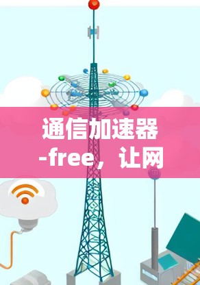 通信加速器-free，让网络连接更轻松