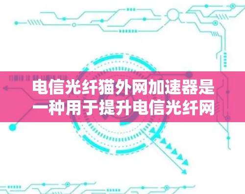 电信光纤猫外网加速器是一种用于提升电信光纤网络连接速度的软件工具。它通过网络加速和光纤连接，帮助用户更快地获取数据。以下是关于加速器的详细信息