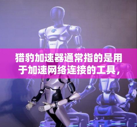 猎豹加速器通常指的是用于加速网络连接的工具，其功能主要是通过高速网络连接来提升数据传输速度。如果你的问题是猎豹加速器能上外网吗，以下是对您问题的解答