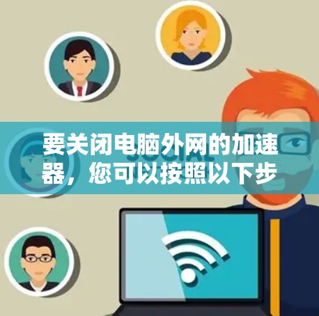 要关闭电脑外网的加速器，您可以按照以下步骤操作