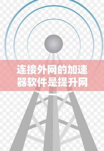 连接外网的加速器软件是提升网络速度的重要工具，以下是一些推荐的加速器软件，根据你的需求和预算选择合适的