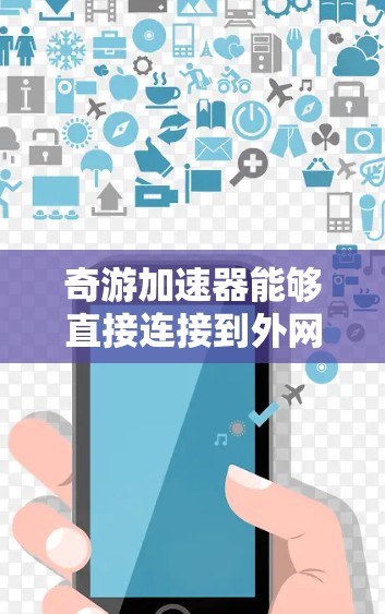 奇游加速器能够直接连接到外网，允许用户访问互联网资源。以下是详细的步骤说明