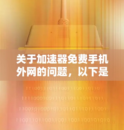 关于加速器免费手机外网的问题，以下是一些关键信息和建议
