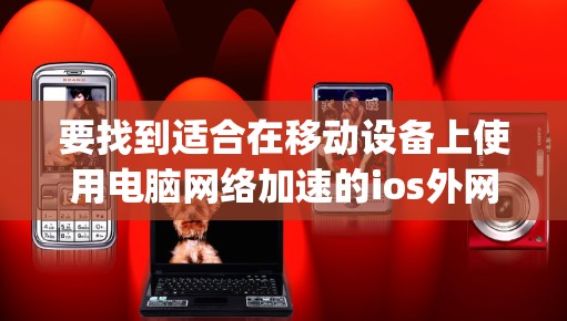 要找到适合在移动设备上使用电脑网络加速的ios外网vp加速器软件，可以按照以下步骤操作
