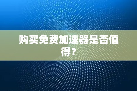 购买免费加速器是否值得？
