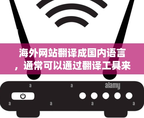 海外网站翻译成国内语言，通常可以通过翻译工具来实现，例如Google Translate、DeepLink等。以下是一些常用的方法