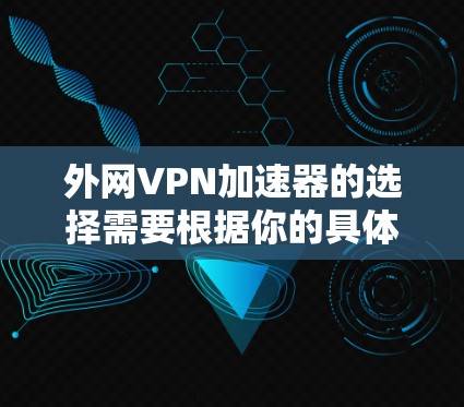 外网VPN加速器的选择需要根据你的具体需求来决定。以下是一些常见的推荐，每个推荐都有其独特的优势