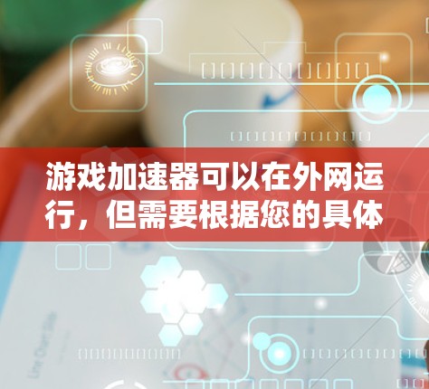 游戏加速器可以在外网运行，但需要根据您的具体需求和设备配置来选择合适的工具。以下是一些常见的方法和工具，可以帮助您在外部网络上运行游戏