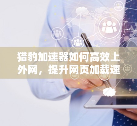 猎豹加速器如何高效上外网，提升网页加载速度