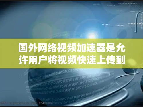 国外网络视频加速器是允许用户将视频快速上传到目标平台的工具，通常需要配置一定的硬件或软件。以下是一些国外网络视频加速器的推荐
