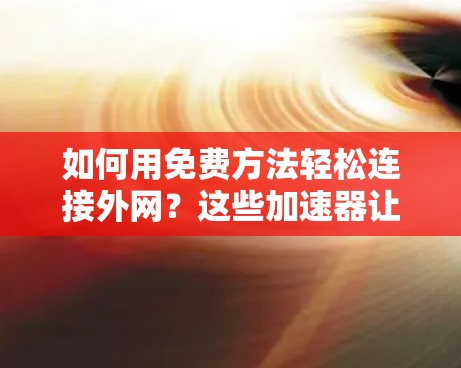 如何用免费方法轻松连接外网?这些加速器让你的网络连接更高效