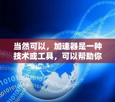 当然可以,加速器是一种技术或工具,可以帮助你更快地访问外部数据源,提升你的工作效率。以下是一些常见的加速器类型及其使用方法