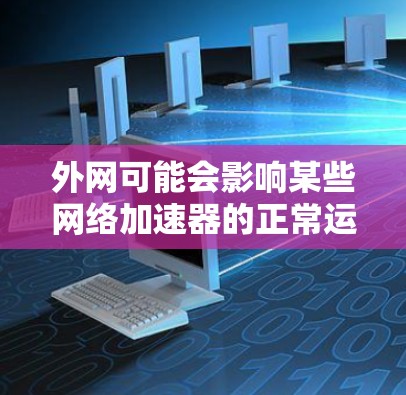 外网可能会影响某些网络加速器的正常运行,特别是那些在启动或运行过程中需要外部网络连接的加速器。以下是一些可能的原因和解决方案