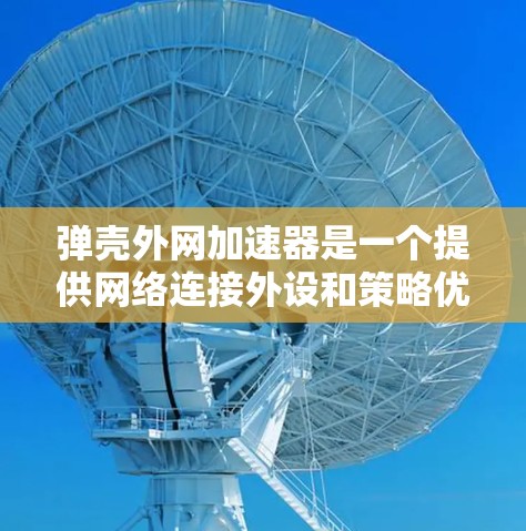 弹壳外网加速器是一个提供网络连接外设和策略优化的工具,适合有一定网络基础且希望提升网络性能的用户。以下是对该工具的详细分析