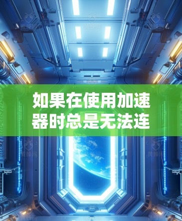 如果在使用加速器时总是无法连接到目标网站,可以按照以下步骤进行排查和解决问题